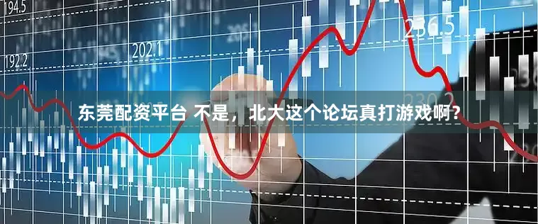 东莞配资平台 不是，北大这个论坛真打游戏啊？