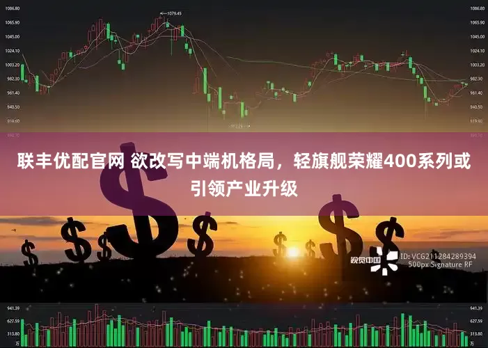联丰优配官网 欲改写中端机格局，轻旗舰荣耀400系列或引领产业升级