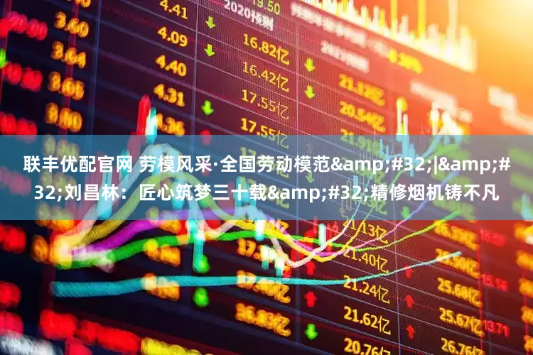 联丰优配官网 劳模风采·全国劳动模范&#32;|&#32;刘昌林：匠心筑梦三十载&#32;精修烟机铸不凡