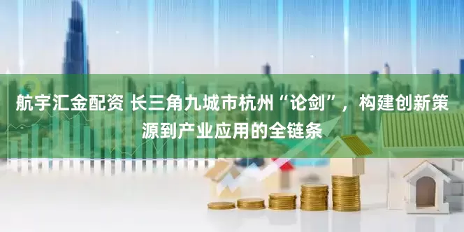 航宇汇金配资 长三角九城市杭州“论剑”，构建创新策源到产业应用的全链条