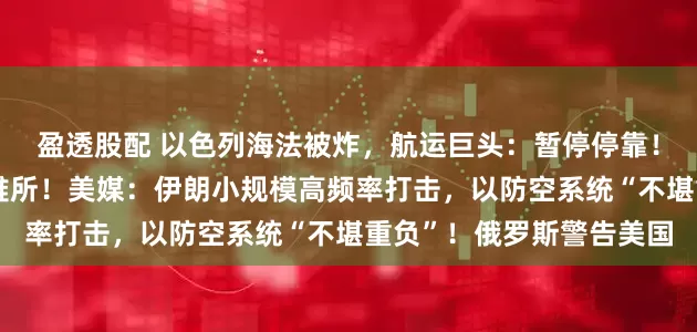 盈透股配 以色列海法被炸，航运巨头：暂停停靠！以要求全境民众进入避难所！美媒：伊朗小规模高频率打击，以防空系统“不堪重负”！俄罗斯警告美国