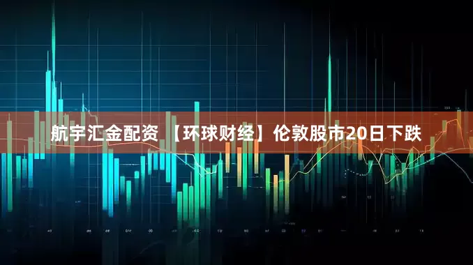 航宇汇金配资 【环球财经】伦敦股市20日下跌