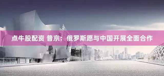 点牛股配资 普京：俄罗斯愿与中国开展全面合作