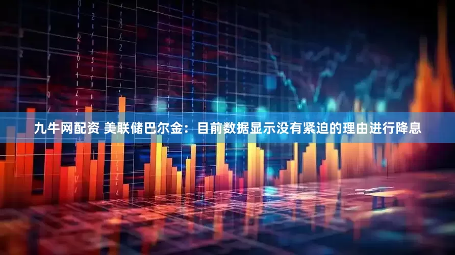 九牛网配资 美联储巴尔金：目前数据显示没有紧迫的理由进行降息
