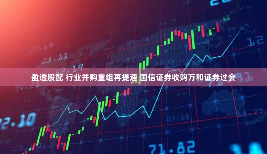 盈透股配 行业并购重组再提速 国信证券收购万和证券过会