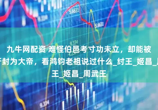九牛网配资 难怪伯邑考寸功未立，却能被姜子牙封为大帝，看鸿钧老祖说过什么_纣王_姬昌_周武王