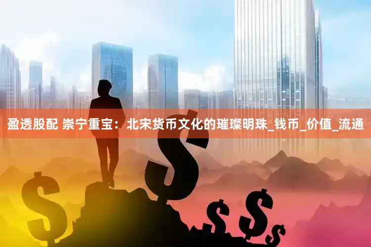 盈透股配 崇宁重宝：北宋货币文化的璀璨明珠_钱币_价值_流通