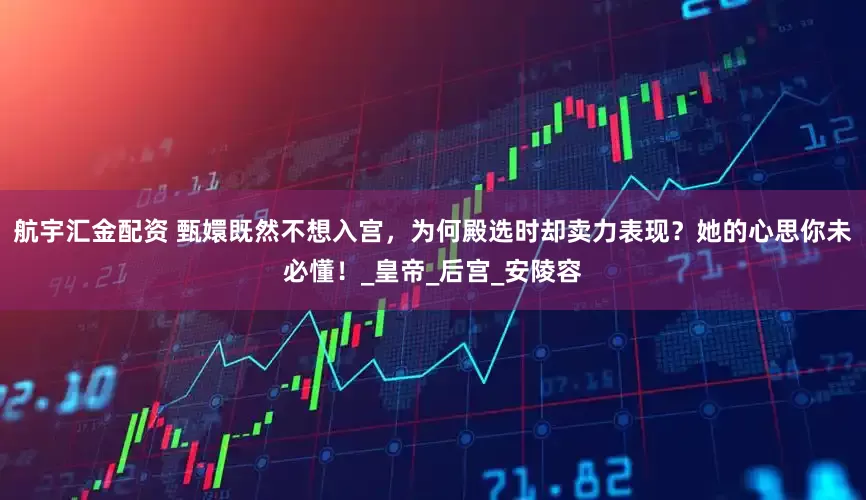 航宇汇金配资 甄嬛既然不想入宫，为何殿选时却卖力表现？她的心思你未必懂！_皇帝_后宫_安陵容