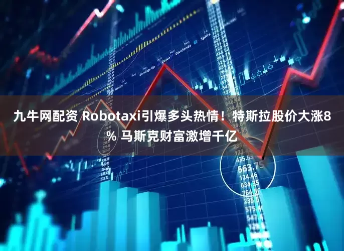 九牛网配资 Robotaxi引爆多头热情！特斯拉股价大涨8% 马斯克财富激增千亿