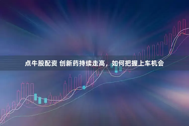 点牛股配资 创新药持续走高，如何把握上车机会