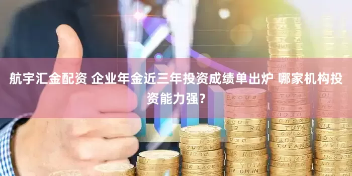 航宇汇金配资 企业年金近三年投资成绩单出炉 哪家机构投资能力强？