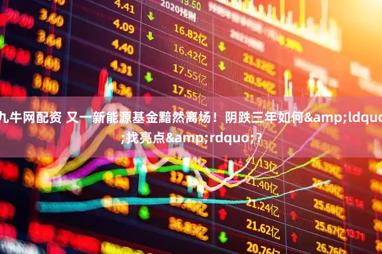 九牛网配资 又一新能源基金黯然离场！阴跌三年如何&ldquo;找亮点&rdquo;？