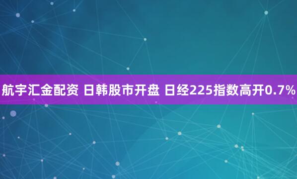 航宇汇金配资 日韩股市开盘 日经225指数高开0.7%