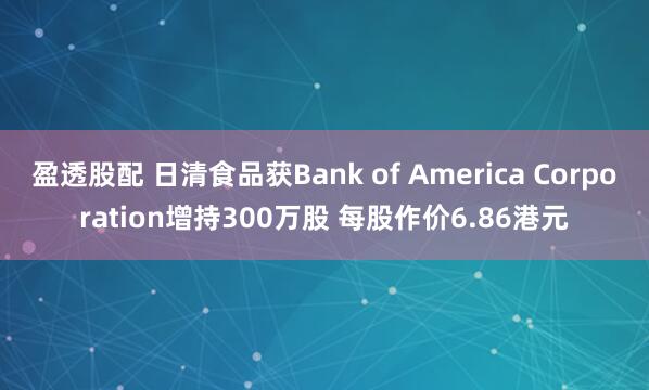 盈透股配 日清食品获Bank of America Corporation增持300万股 每股作价6.86港元
