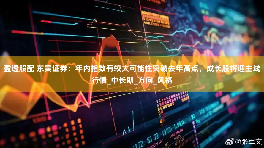 盈透股配 东吴证券：年内指数有较大可能性突破去年高点，成长股将迎主线行情_中长期_方向_风格