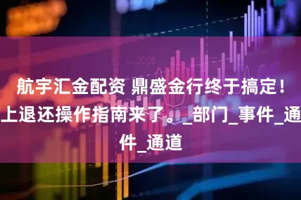 航宇汇金配资 鼎盛金行终于搞定！线上退还操作指南来了。_部门_事件_通道