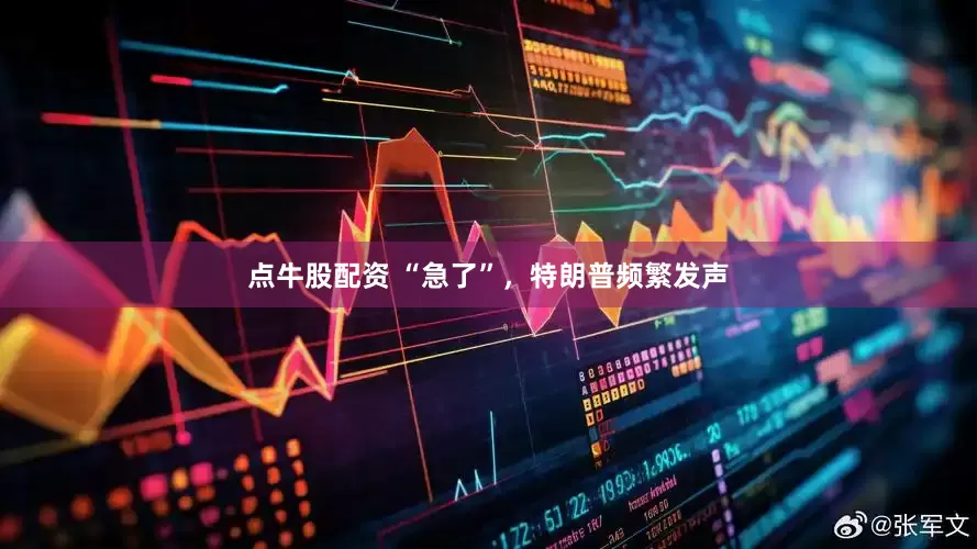 点牛股配资 “急了”，特朗普频繁发声