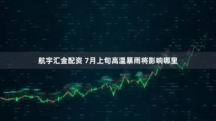 航宇汇金配资 7月上旬高温暴雨将影响哪里