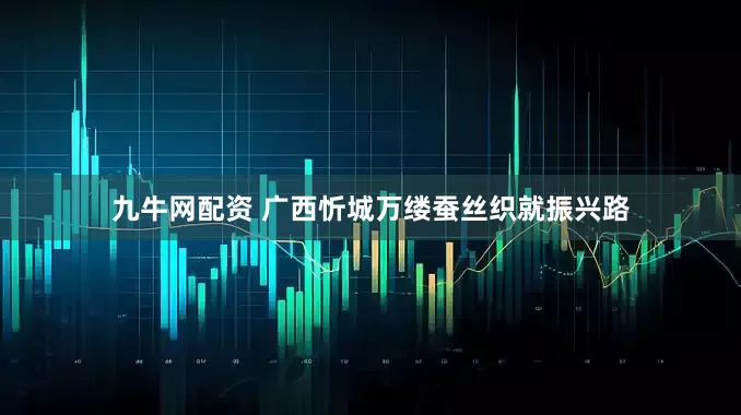 九牛网配资 广西忻城万缕蚕丝织就振兴路