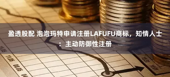 盈透股配 泡泡玛特申请注册LAFUFU商标，知情人士：主动防御性注册