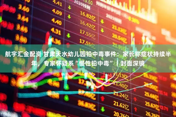 航宇汇金配资 甘肃天水幼儿园铅中毒事件：家长称症状持续半年，专家怀疑系“慢性铅中毒”｜封面深镜