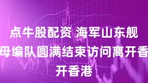 点牛股配资 海军山东舰航母编队圆满结束访问离开香港