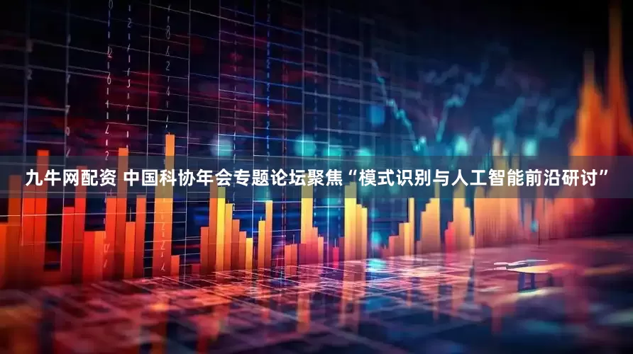九牛网配资 中国科协年会专题论坛聚焦“模式识别与人工智能前沿研讨”