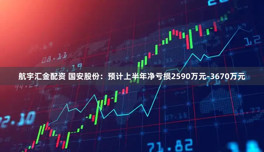 航宇汇金配资 国安股份：预计上半年净亏损2590万元-3670万元