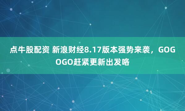 点牛股配资 新浪财经8.17版本强势来袭，GOGOGO赶紧更新出发咯