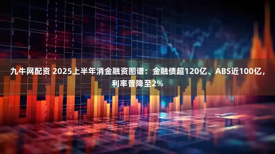 九牛网配资 2025上半年消金融资图谱：金融债超120亿、ABS近100亿，利率普降至2%