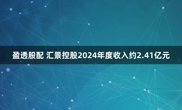 盈透股配 汇景控股2024年度收入约2.41亿元
