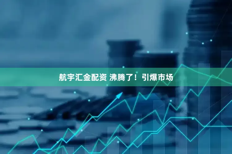 航宇汇金配资 沸腾了！引爆市场