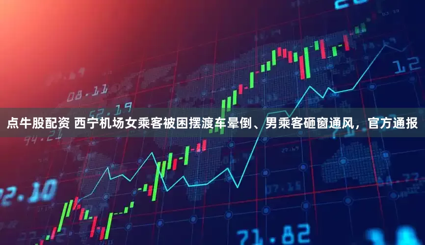 点牛股配资 西宁机场女乘客被困摆渡车晕倒、男乘客砸窗通风，官方通报