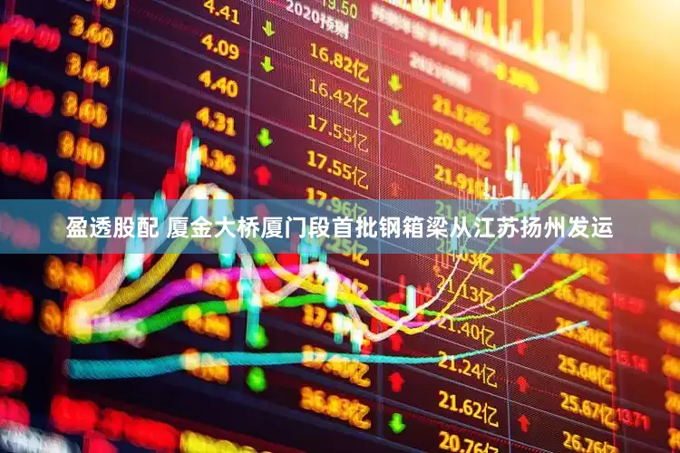 盈透股配 厦金大桥厦门段首批钢箱梁从江苏扬州发运