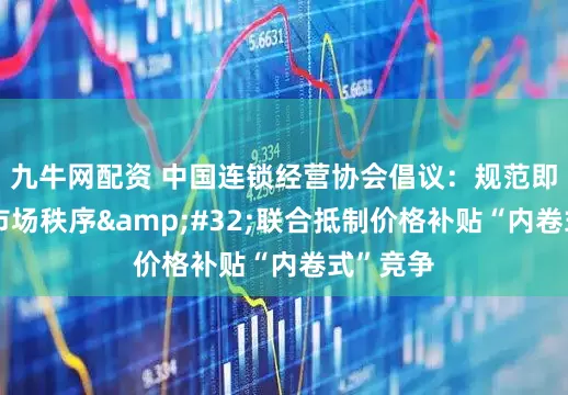 九牛网配资 中国连锁经营协会倡议：规范即时零售市场秩序&#32;联合抵制价格补贴“内卷式”竞争