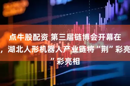 点牛股配资 第三届链博会开幕在即，湖北人形机器人产业链将“荆”彩亮相