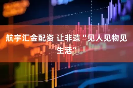 航宇汇金配资 让非遗“见人见物见生活”