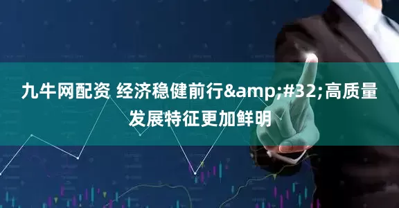 九牛网配资 经济稳健前行&#32;高质量发展特征更加鲜明