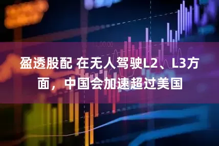 盈透股配 在无人驾驶L2、L3方面,中国会加速超过美国