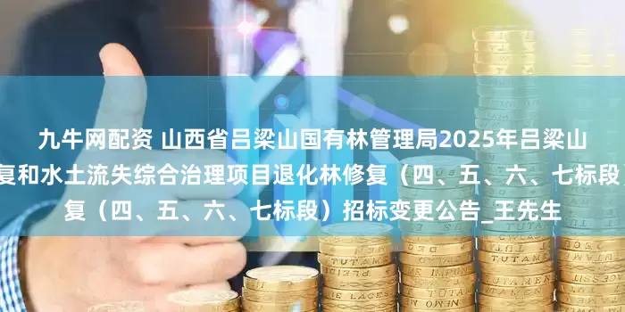 九牛网配资 山西省吕梁山国有林管理局2025年吕梁山（临汾片）生态保护修复和水土流失综合治理项目退化林修复（四、五、六、七标段）招标变更公告_王先生