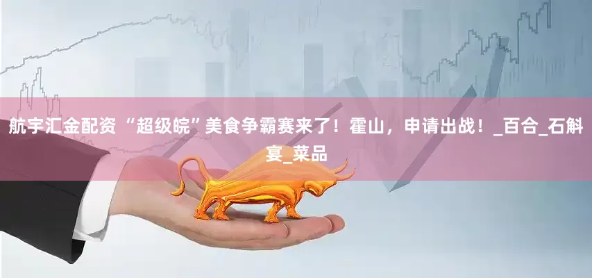 航宇汇金配资 “超级皖”美食争霸赛来了！霍山，申请出战！_百合_石斛宴_菜品
