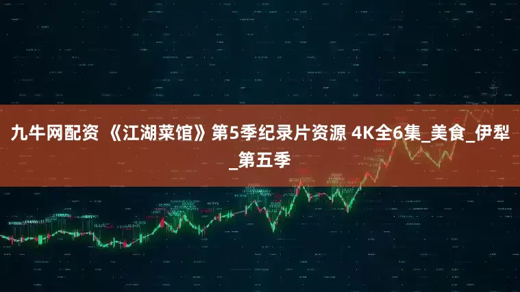 九牛网配资 《江湖菜馆》第5季纪录片资源 4K全6集_美食_伊犁_第五季