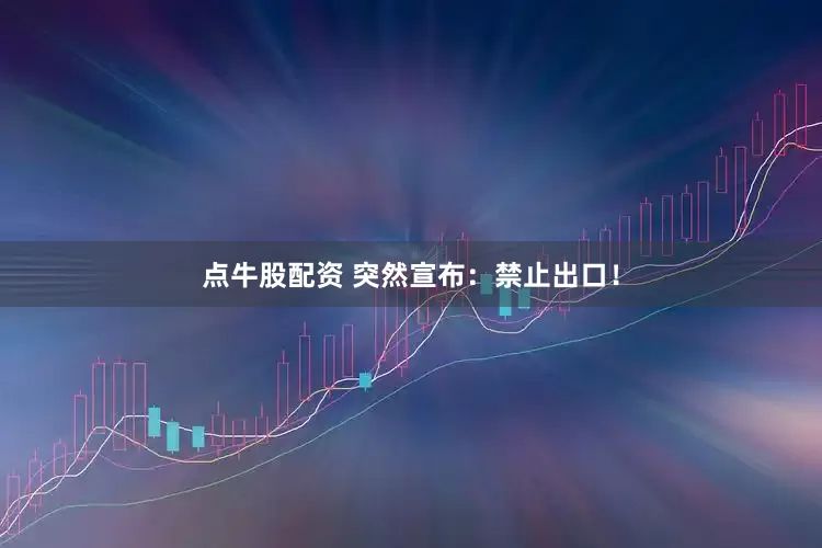 点牛股配资 突然宣布：禁止出口！