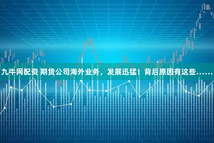 九牛网配资 期货公司海外业务，发展迅猛！背后原因有这些……