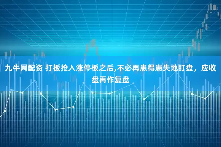 九牛网配资 打板抢入涨停板之后,不必再患得患失地盯盘，应收盘再作复盘