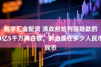 航宇汇金配资 清政府给列强赔款的4亿5千万两白银，折合现在多少人民币