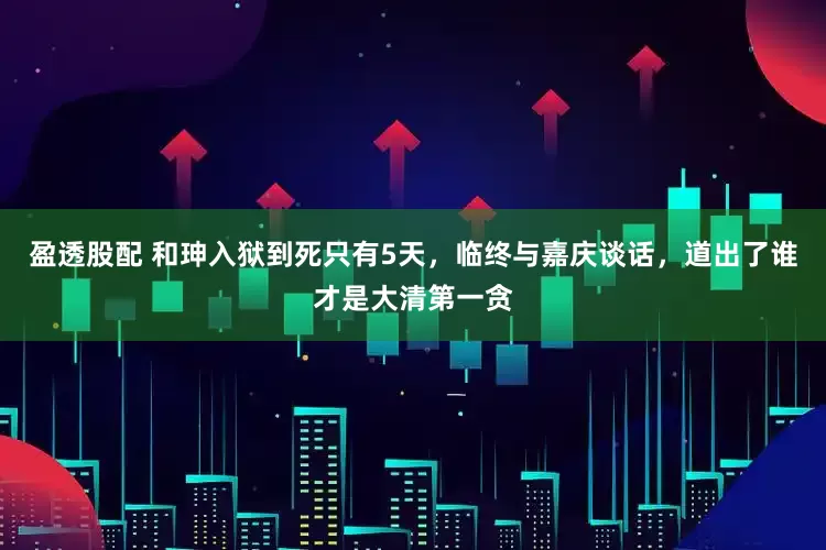 盈透股配 和珅入狱到死只有5天，临终与嘉庆谈话，道出了谁才是大清第一贪
