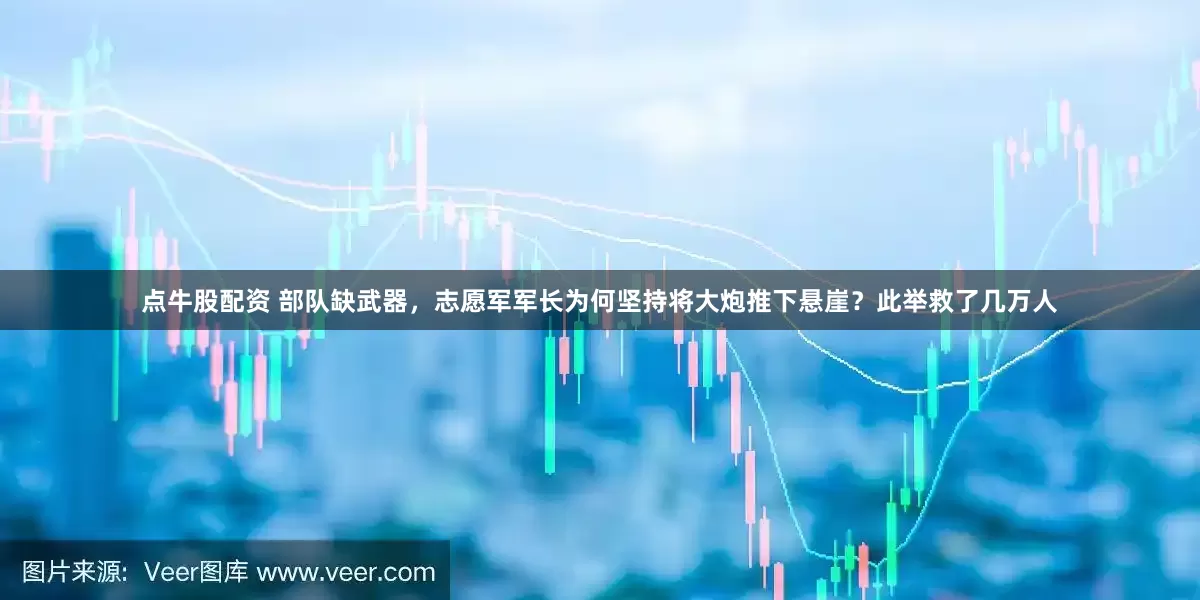 点牛股配资 部队缺武器，志愿军军长为何坚持将大炮推下悬崖？此举救了几万人