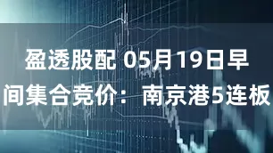 盈透股配 05月19日早间集合竞价：南京港5连板