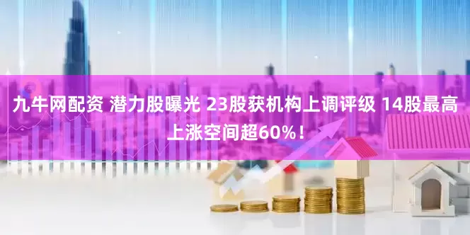 九牛网配资 潜力股曝光 23股获机构上调评级 14股最高上涨空间超60%！